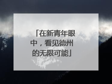 在新青年眼中，看见德州的无限可能