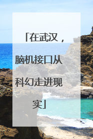 在武汉，脑机接口从科幻走进现实