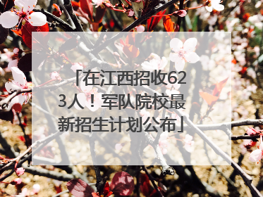 在江西招收623人！军队院校最新招生计划公布