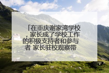 在重庆谢家湾学校，家长成了学校工作的积极支持者和参与者 家长驻校观察带来可喜变化