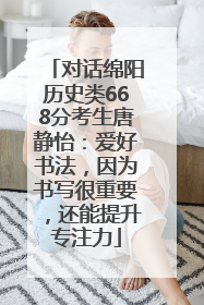 对话绵阳历史类668分考生唐静怡：爱好书法，因为书写很重要，还能提升专注力