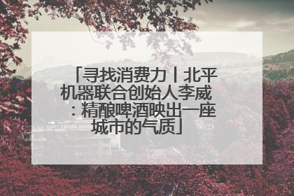 寻找消费力丨北平机器联合创始人李威：精酿啤酒映出一座城市的气质