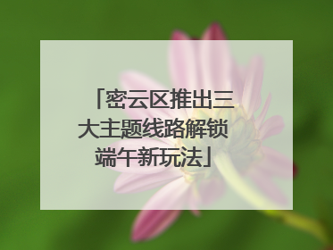 密云区推出三大主题线路解锁端午新玩法