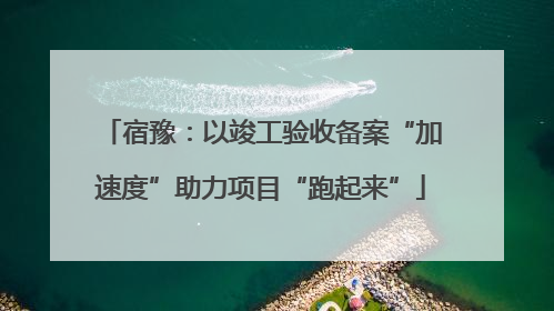 宿豫：以竣工验收备案“加速度”助力项目“跑起来”