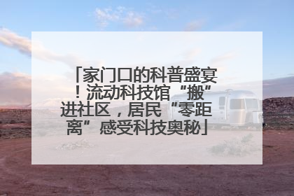 家门口的科普盛宴！流动科技馆“搬”进社区，居民“零距离”感受科技奥秘