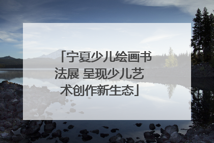 宁夏少儿绘画书法展 呈现少儿艺术创作新生态