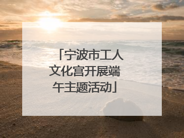 宁波市工人文化宫开展端午主题活动