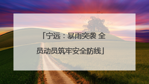 宁远：暴雨突袭 全员动员筑牢安全防线