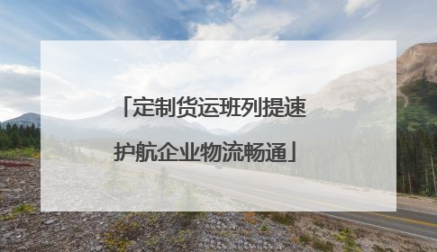 定制货运班列提速 护航企业物流畅通