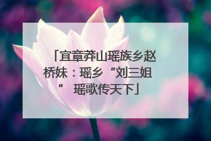 宜章莽山瑶族乡赵桥妹：瑶乡“刘三姐” 瑶歌传天下