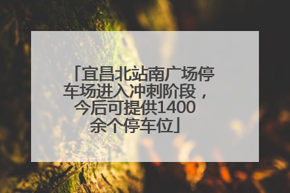 宜昌北站南广场停车场进入冲刺阶段，今后可提供1400余个停车位