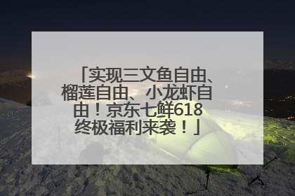 实现三文鱼自由、榴莲自由、小龙虾自由！京东七鲜618终极福利来袭！