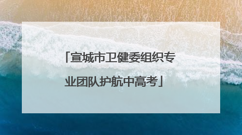 宣城市卫健委组织专业团队护航中高考
