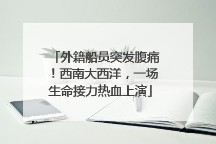 外籍船员突发腹痛！西南大西洋，一场生命接力热血上演