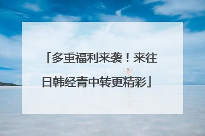 多重福利来袭！来往日韩经青中转更精彩