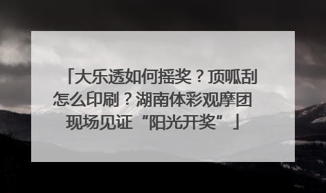 大乐透如何摇奖？顶呱刮怎么印刷？湖南体彩观摩团现场见证“阳光开奖”