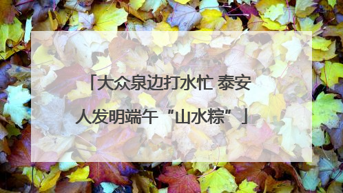 大众泉边打水忙 泰安人发明端午“山水粽”
