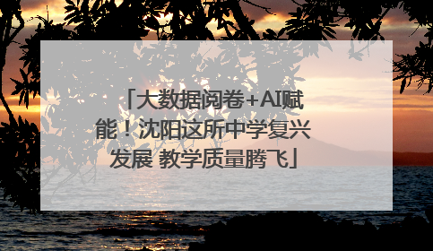 大数据阅卷+AI赋能！沈阳这所中学复兴发展 教学质量腾飞