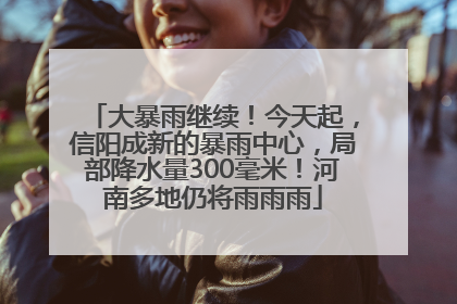 大暴雨继续！今天起，信阳成新的暴雨中心，局部降水量300毫米！河南多地仍将雨雨雨