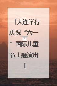 大连举行庆祝“六一”国际儿童节主题演出