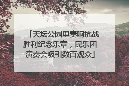 天坛公园里奏响抗战胜利纪念乐章，民乐团演奏会吸引数百观众