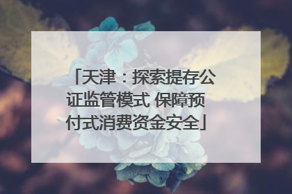 天津：探索提存公证监管模式 保障预付式消费资金安全