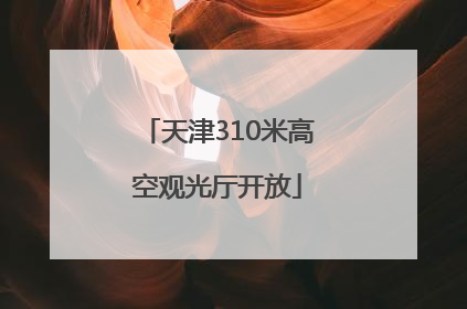 天津310米高空观光厅开放