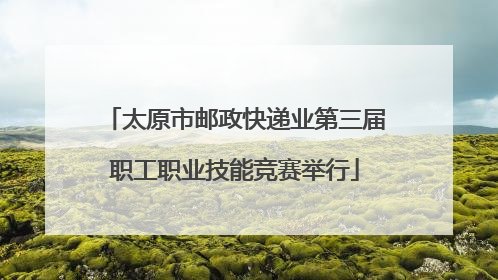 太原市邮政快递业第三届职工职业技能竞赛举行
