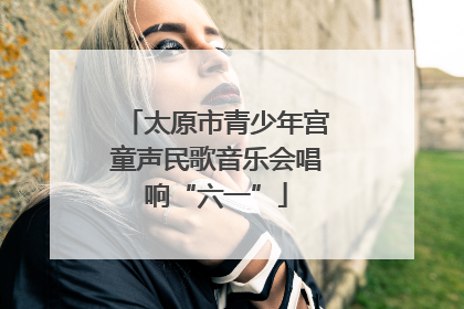 太原市青少年宫童声民歌音乐会唱响“六一”