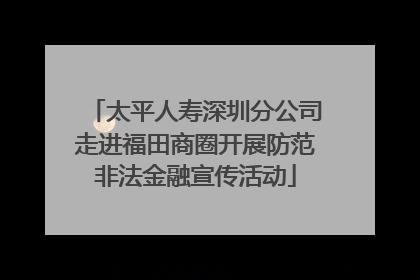 太平人寿深圳分公司走进福田商圈开展防范非法金融宣传活动