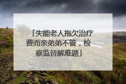 失能老人拖欠治疗费而亲弟弟不管，检察监督解难题