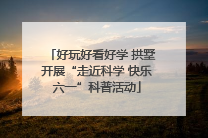好玩好看好学 拱墅开展“走近科学 快乐六一”科普活动