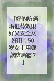 好的防晒霜推荐效果好又安全又好用，50岁女士用哪款防晒霜？