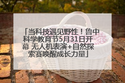 当科技遇见野性！鲁中科学教育节5月31日开幕 无人机表演+自然探索赛唤醒成长力量
