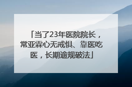 当了23年医院院长，常亚霖心无戒惧、靠医吃医，长期逾规破法