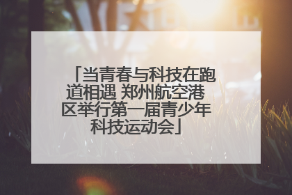 当青春与科技在跑道相遇 郑州航空港区举行第一届青少年科技运动会