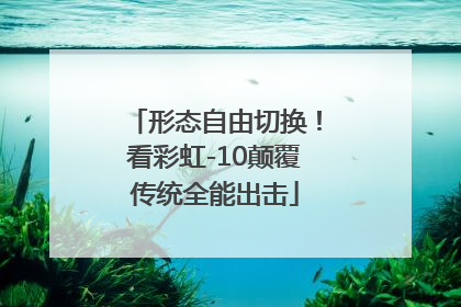 形态自由切换！看彩虹-10颠覆传统全能出击