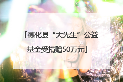 德化县“大先生”公益基金受捐赠50万元