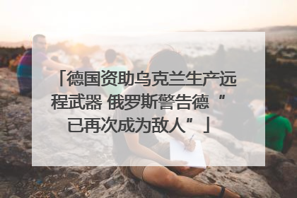德国资助乌克兰生产远程武器 俄罗斯警告德“已再次成为敌人”