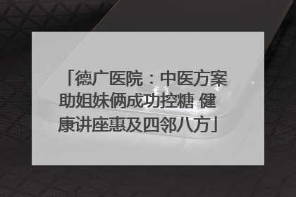 德广医院：中医方案助姐妹俩成功控糖 健康讲座惠及四邻八方