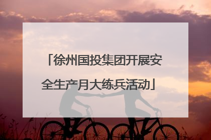 徐州国投集团开展安全生产月大练兵活动