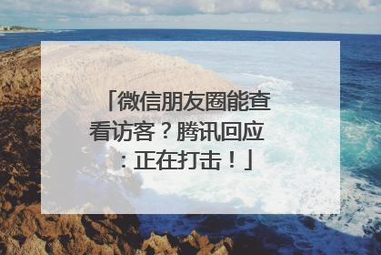 微信朋友圈能查看访客？腾讯回应：正在打击！