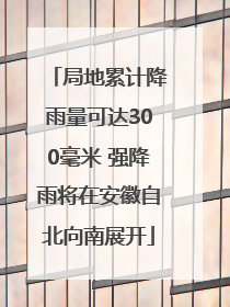 局地累计降雨量可达300毫米 强降雨将在安徽自北向南展开