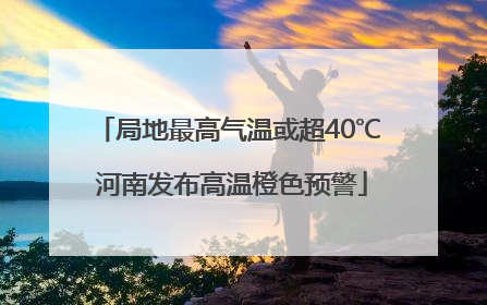 局地最高气温或超40℃ 河南发布高温橙色预警