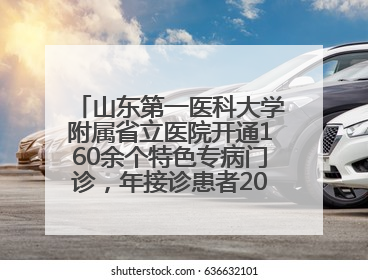 山东第一医科大学附属省立医院开通160余个特色专病门诊，年接诊患者20余万人次