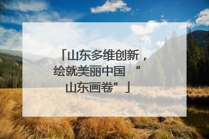 山东多维创新，绘就美丽中国 “山东画卷”