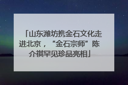 山东潍坊携金石文化走进北京，“金石宗师”陈介祺罕见珍品亮相