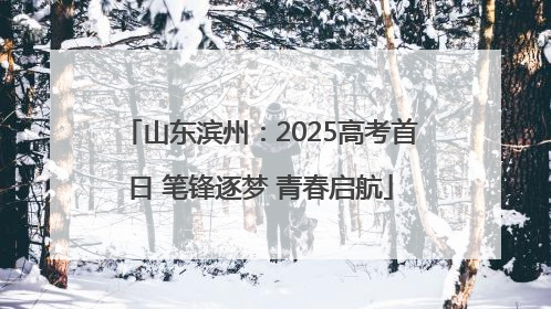 山东滨州：2025高考首日 笔锋逐梦 青春启航