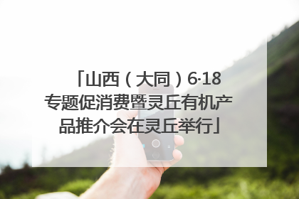 山西（大同）6·18专题促消费暨灵丘有机产品推介会在灵丘举行