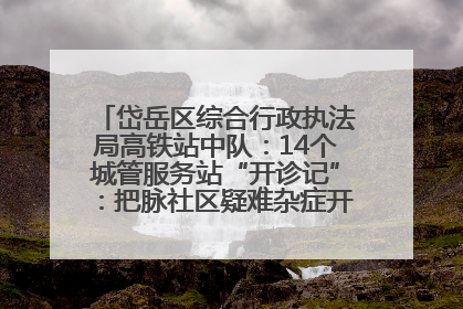 岱岳区综合行政执法局高铁站中队：14个城管服务站“开诊记”：把脉社区疑难杂症开出治理良方